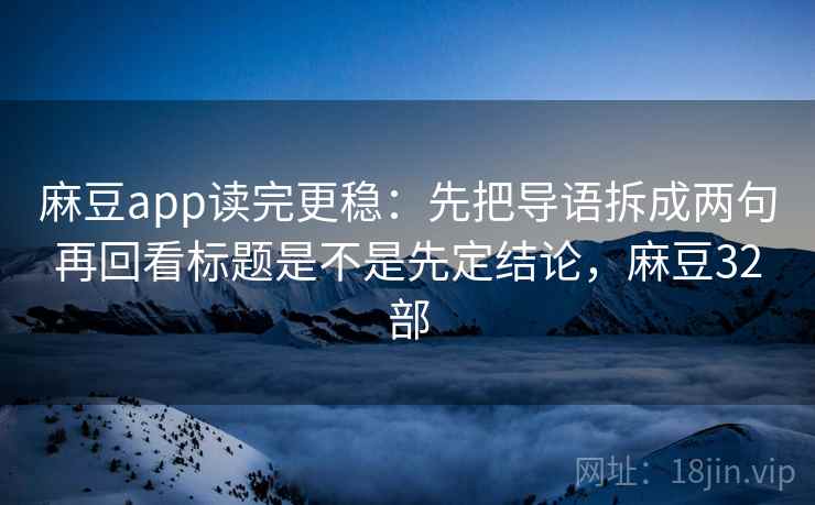 麻豆app读完更稳:先把导语拆成两句再回看标题是不是先定结论,麻豆32部