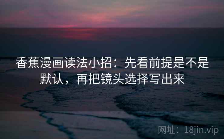 香蕉漫画读法小招：先看前提是不是默认，再把镜头选择写出来  第2张