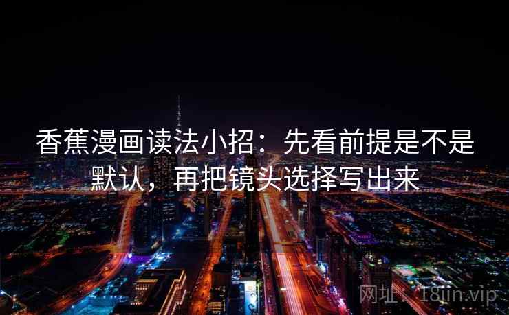 香蕉漫画读法小招：先看前提是不是默认，再把镜头选择写出来