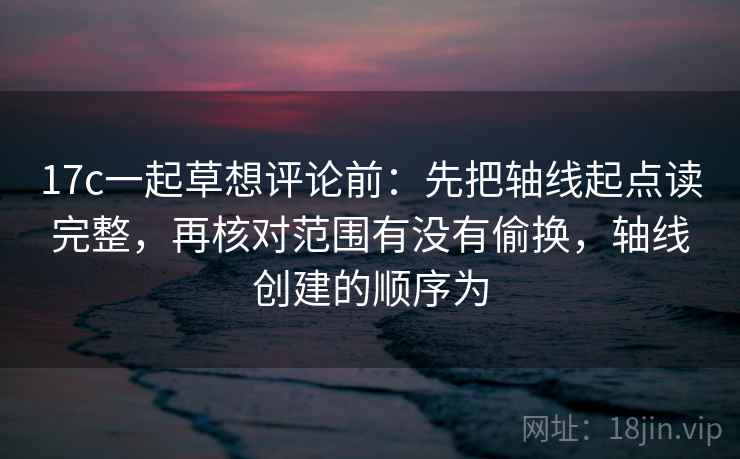 17c一起草想评论前:先把轴线起点读完整,再核对范围有没有偷换,轴线创建的顺序为