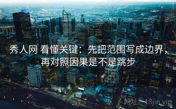 秀人网 看懂关键:先把范围写成边界,再对照因果是不是跳步