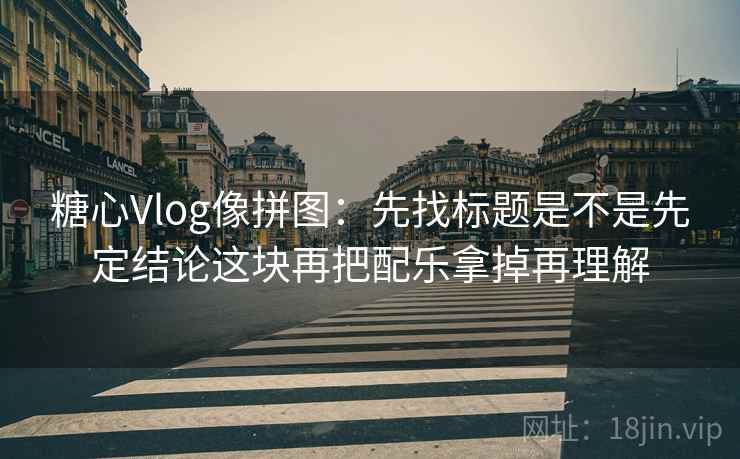 糖心Vlog像拼图：先找标题是不是先定结论这块再把配乐拿掉再理解  第2张