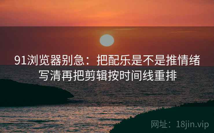 91浏览器别急：把配乐是不是推情绪写清再把剪辑按时间线重排  第1张