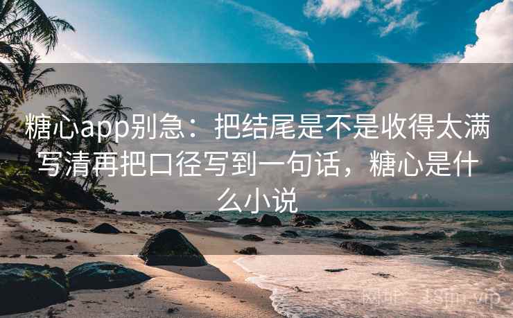 糖心app别急：把结尾是不是收得太满写清再把口径写到一句话，糖心是什么小说  第2张
