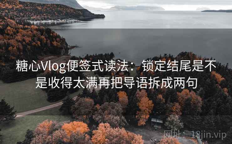 糖心Vlog便签式读法:锁定结尾是不是收得太满再把导语拆成两句