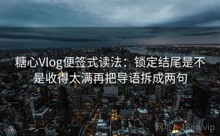 糖心Vlog便签式读法:锁定结尾是不是收得太满再把导语拆成两句 第2张 糖心Vlog便签式读法:锁定结尾是不是收得太满再把导语拆成两句 第2张
