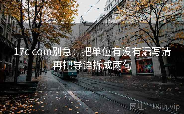17c com别急:把单位有没有漏写清再把导语拆成两句 第2张 17c com别急:把单位有没有漏写清再把导语拆成两句 第2张