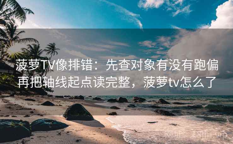 菠萝TV像排错：先查对象有没有跑偏再把轴线起点读完整，菠萝tv怎么了