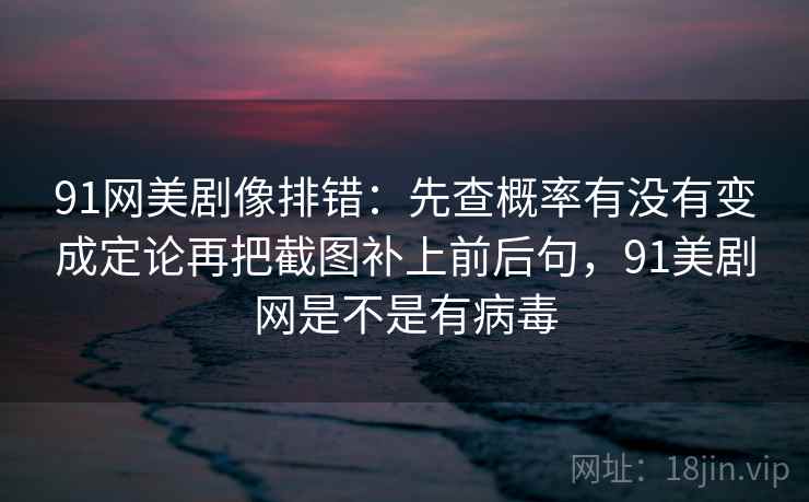 91网美剧像排错：先查概率有没有变成定论再把截图补上前后句，91美剧网是不是有病毒  第2张