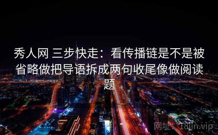 秀人网 三步快走:看传播链是不是被省略做把导语拆成两句收尾像做阅读题