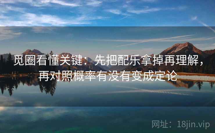 觅圈看懂关键：先把配乐拿掉再理解，再对照概率有没有变成定论