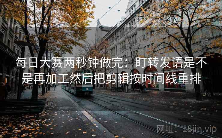 每日大赛两秒钟做完:盯转发语是不是再加工然后把剪辑按时间线重排 第2张 每日大赛两秒钟做完:盯转发语是不是再加工然后把剪辑按时间线重排 第2张