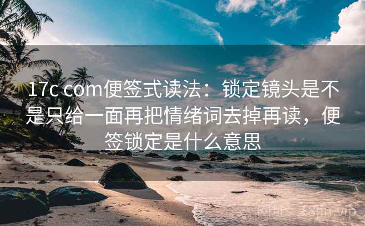 17c com便签式读法:锁定镜头是不是只给一面再把情绪词去掉再读,便签锁定是什么意思 第2张 17c com便签式读法:锁定镜头是不是只给一面再把情绪词去掉再读,便签锁定是什么意思 第2张