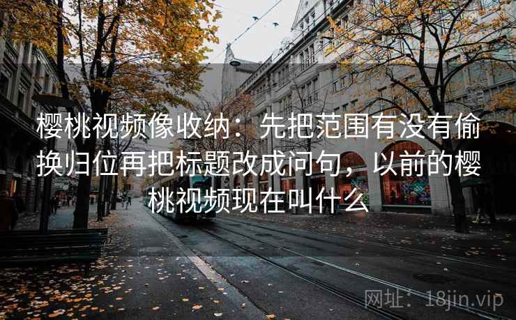 樱桃视频像收纳:先把范围有没有偷换归位再把标题改成问句,以前的樱桃视频现在叫什么 第2张 樱桃视频像收纳:先把范围有没有偷换归位再把标题改成问句,以前的樱桃视频现在叫什么 第2张