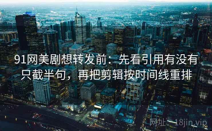 91网美剧想转发前：先看引用有没有只截半句，再把剪辑按时间线重排