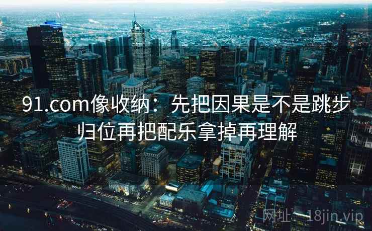 91.com像收纳:先把因果是不是跳步归位再把配乐拿掉再理解