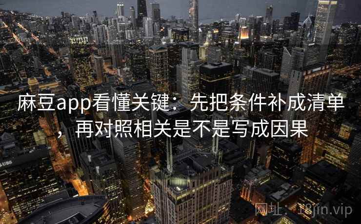麻豆app看懂关键:先把条件补成清单,再对照相关是不是写成因果