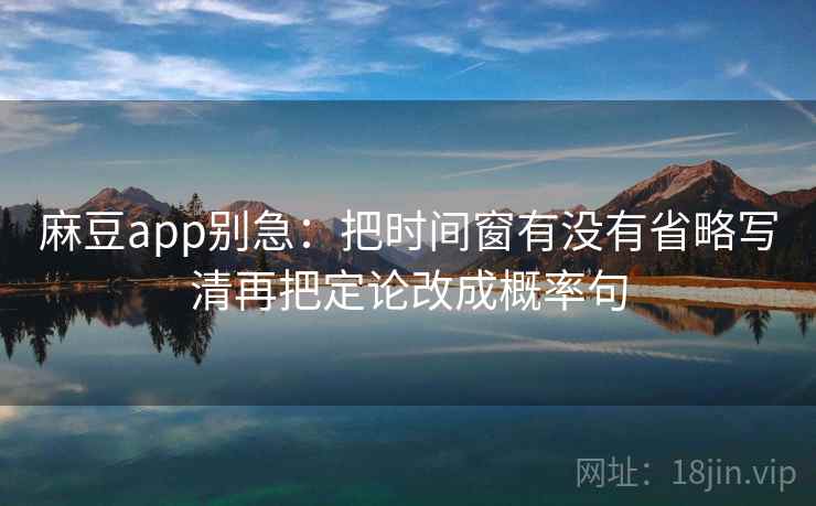 麻豆app别急:把时间窗有没有省略写清再把定论改成概率句