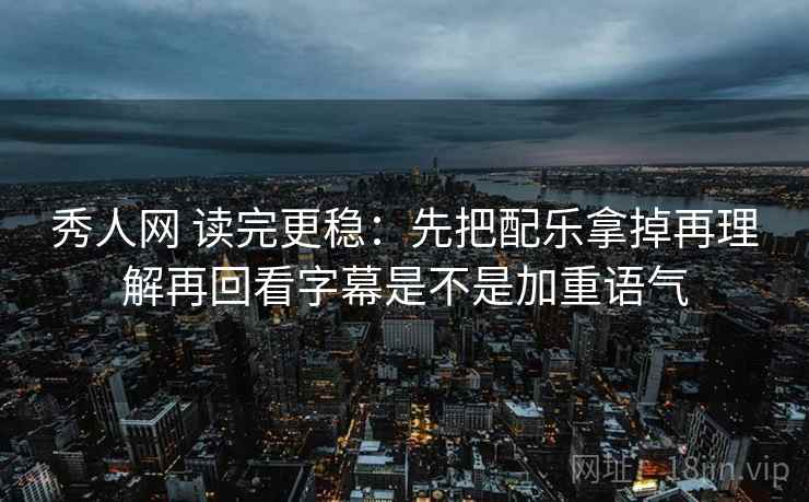 秀人网 读完更稳:先把配乐拿掉再理解再回看字幕是不是加重语气 第2张 秀人网 读完更稳:先把配乐拿掉再理解再回看字幕是不是加重语气 第2张