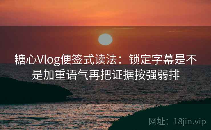 糖心Vlog便签式读法:锁定字幕是不是加重语气再把证据按强弱排 第1张 糖心Vlog便签式读法:锁定字幕是不是加重语气再把证据按强弱排 第1张