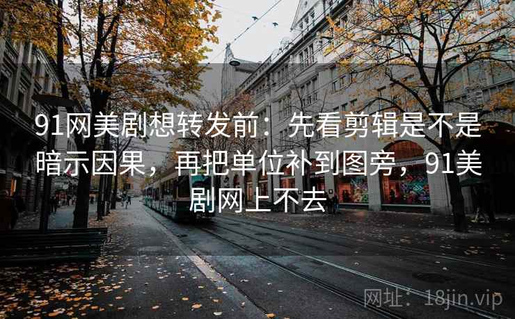 91网美剧想转发前:先看剪辑是不是暗示因果,再把单位补到图旁,91美剧网上不去 91网美剧想转发前:先看剪辑是不是暗示因果,再把单位补到图旁,91美剧网上不去