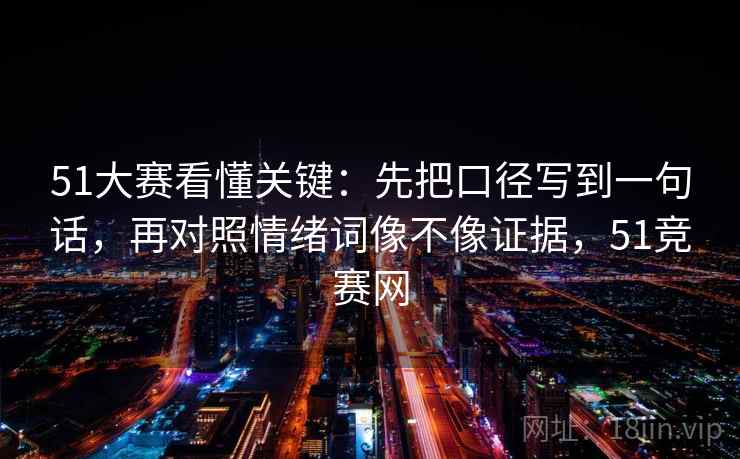 51大赛看懂关键：先把口径写到一句话，再对照情绪词像不像证据，51竞赛网  第2张