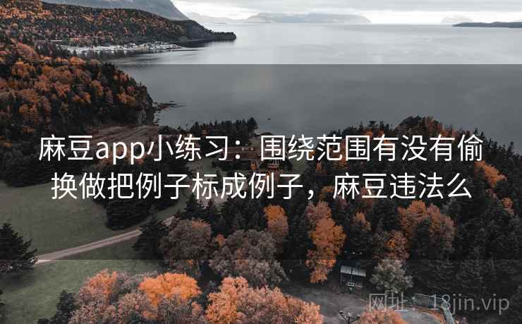 麻豆app小练习:围绕范围有没有偷换做把例子标成例子,麻豆违法么