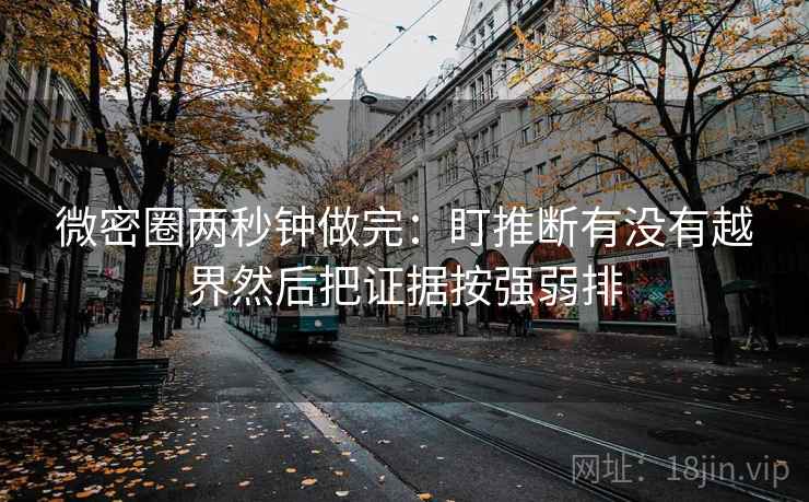 微密圈两秒钟做完：盯推断有没有越界然后把证据按强弱排  第2张