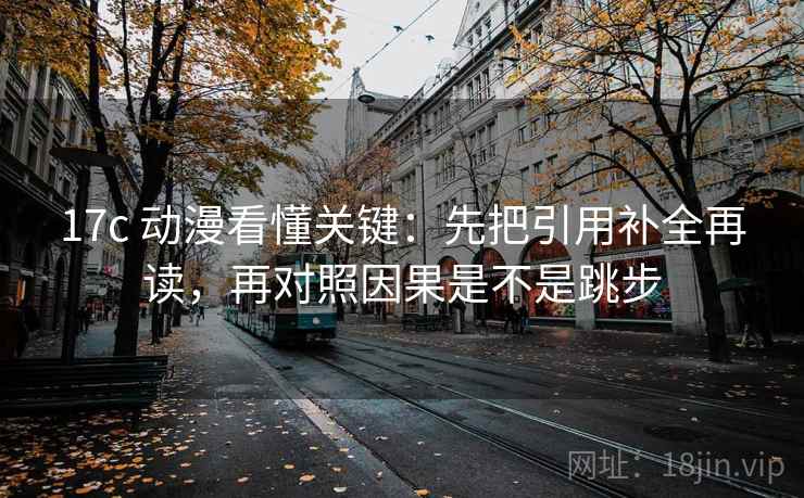17c 动漫看懂关键：先把引用补全再读，再对照因果是不是跳步  第2张