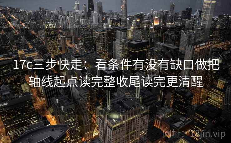 17c三步快走：看条件有没有缺口做把轴线起点读完整收尾读完更清醒  第2张