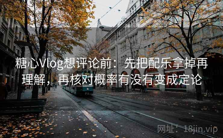 糖心Vlog想评论前：先把配乐拿掉再理解，再核对概率有没有变成定论  第2张