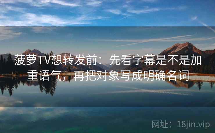 菠萝TV想转发前：先看字幕是不是加重语气，再把对象写成明确名词