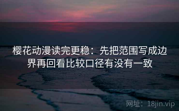 樱花动漫读完更稳：先把范围写成边界再回看比较口径有没有一致