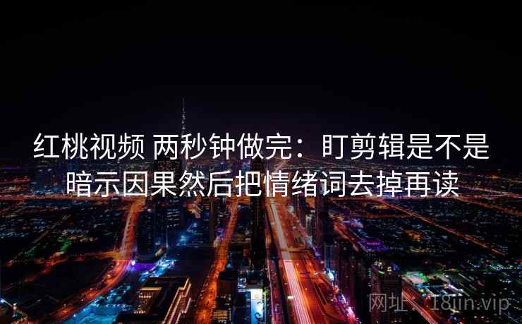 红桃视频 两秒钟做完:盯剪辑是不是暗示因果然后把情绪词去掉再读 第2张 红桃视频 两秒钟做完:盯剪辑是不是暗示因果然后把情绪词去掉再读 第2张