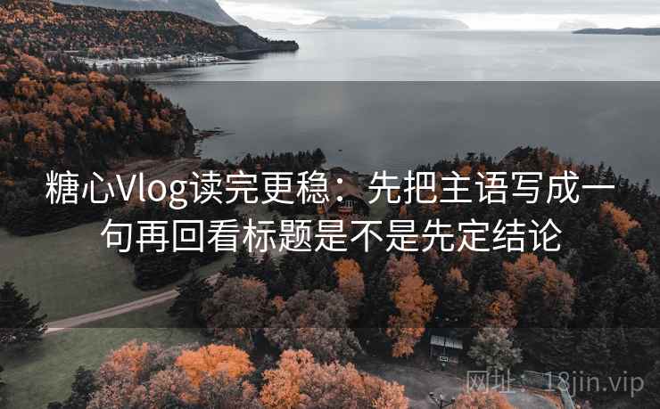 糖心Vlog读完更稳：先把主语写成一句再回看标题是不是先定结论  第2张