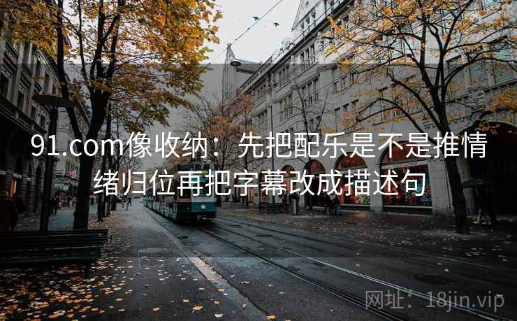 91.com像收纳:先把配乐是不是推情绪归位再把字幕改成描述句 第2张 91.com像收纳:先把配乐是不是推情绪归位再把字幕改成描述句 第2张