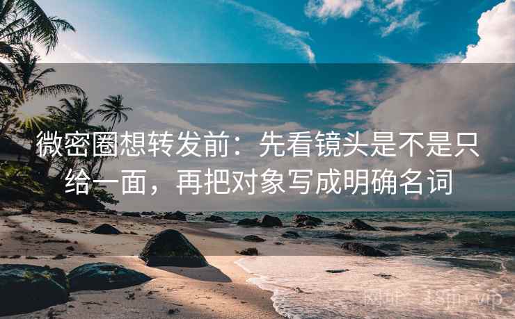 微密圈想转发前：先看镜头是不是只给一面，再把对象写成明确名词