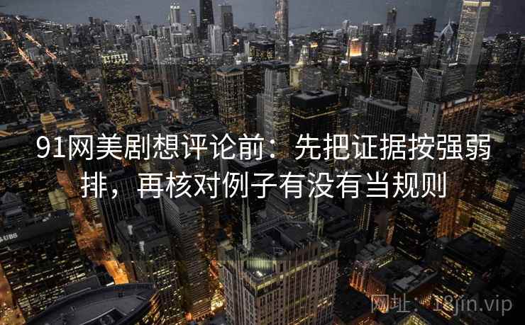91网美剧想评论前：先把证据按强弱排，再核对例子有没有当规则