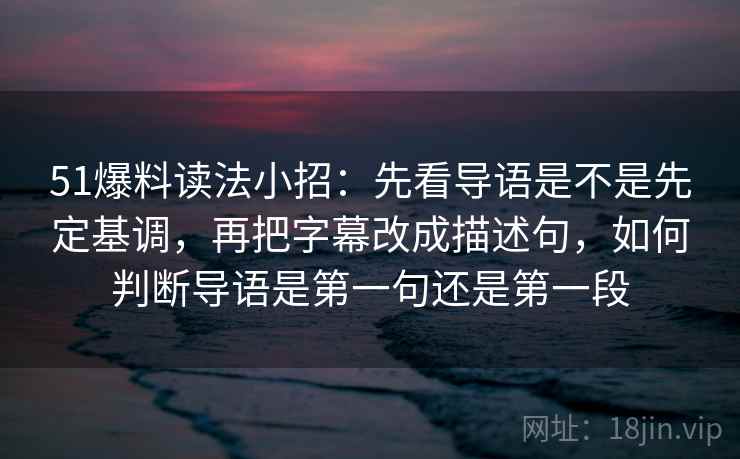 51爆料读法小招：先看导语是不是先定基调，再把字幕改成描述句，如何判断导语是第一句还是第一段