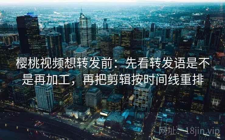 樱桃视频想转发前：先看转发语是不是再加工，再把剪辑按时间线重排  第2张
