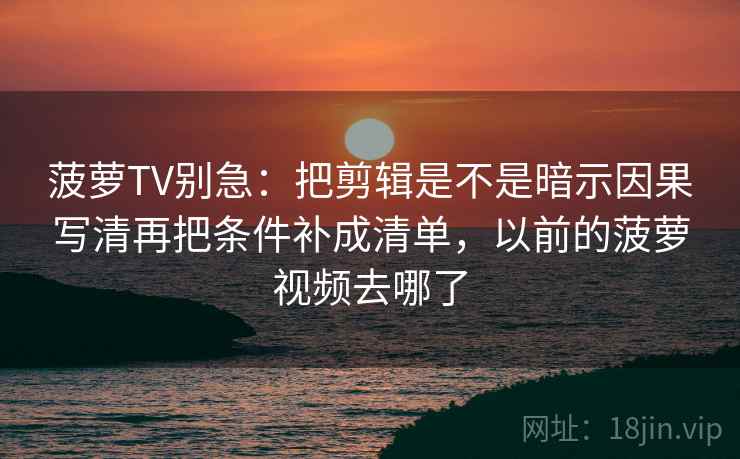 菠萝TV别急:把剪辑是不是暗示因果写清再把条件补成清单,以前的菠萝视频去哪了