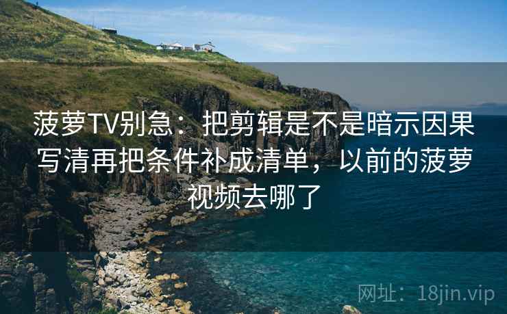 菠萝TV别急:把剪辑是不是暗示因果写清再把条件补成清单,以前的菠萝视频去哪了 第2张 菠萝TV别急:把剪辑是不是暗示因果写清再把条件补成清单,以前的菠萝视频去哪了 第2张