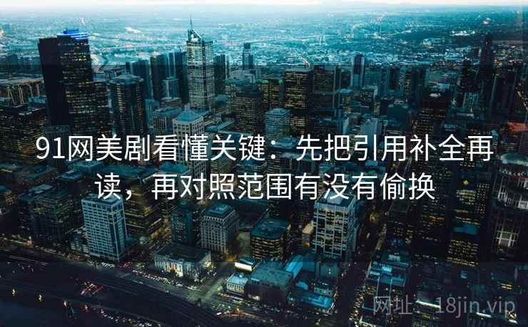 91网美剧看懂关键:先把引用补全再读,再对照范围有没有偷换 第2张 91网美剧看懂关键:先把引用补全再读,再对照范围有没有偷换 第2张