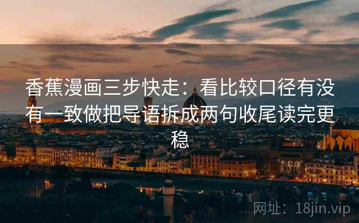 香蕉漫画三步快走:看比较口径有没有一致做把导语拆成两句收尾读完更稳 第2张 香蕉漫画三步快走:看比较口径有没有一致做把导语拆成两句收尾读完更稳 第2张