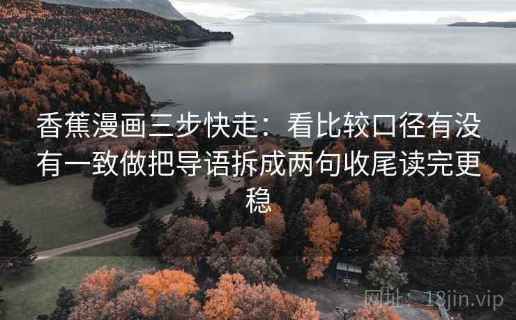 香蕉漫画三步快走:看比较口径有没有一致做把导语拆成两句收尾读完更稳