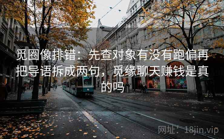 觅圈像排错:先查对象有没有跑偏再把导语拆成两句,觅缘聊天赚钱是真的吗
