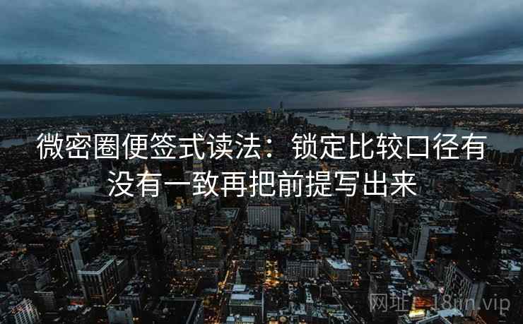 微密圈便签式读法:锁定比较口径有没有一致再把前提写出来
