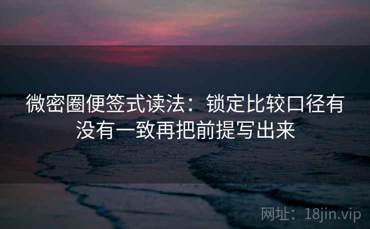 微密圈便签式读法:锁定比较口径有没有一致再把前提写出来 第2张 微密圈便签式读法:锁定比较口径有没有一致再把前提写出来 第2张