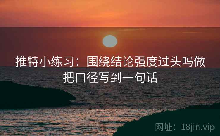 推特小练习：围绕结论强度过头吗做把口径写到一句话