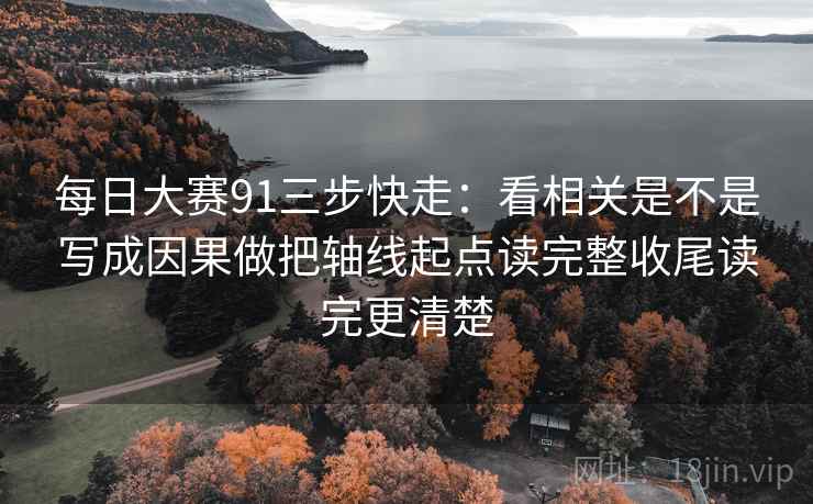 每日大赛91三步快走:看相关是不是写成因果做把轴线起点读完整收尾读完更清楚